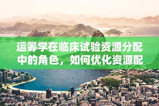 运筹学在临床试验资源分配中的角色，如何优化资源配置以提升效率？