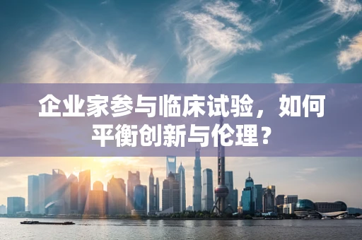 企业家参与临床试验，如何平衡创新与伦理？
