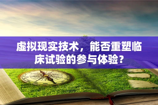 虚拟现实技术，能否重塑临床试验的参与体验？