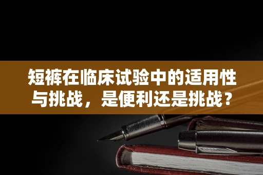 短裤在临床试验中的适用性与挑战，是便利还是挑战？
