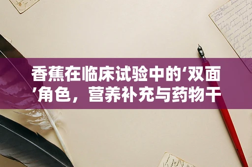 香蕉在临床试验中的‘双面’角色，营养补充与药物干扰的平衡？