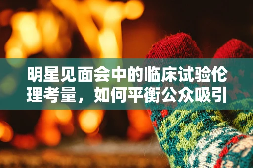 明星见面会中的临床试验伦理考量，如何平衡公众吸引力与患者权益？