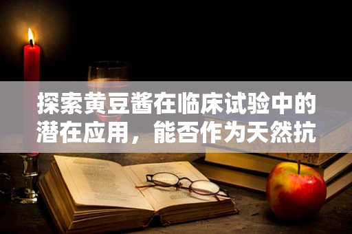 探索黄豆酱在临床试验中的潜在应用，能否作为天然抗氧化剂？