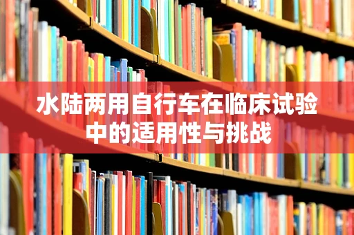 水陆两用自行车在临床试验中的适用性与挑战