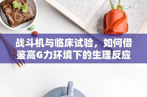 战斗机与临床试验，如何借鉴高G力环境下的生理反应研究？