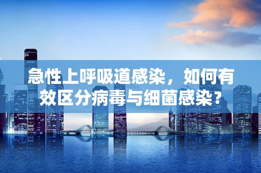 急性上呼吸道感染，如何有效区分病毒与细菌感染？