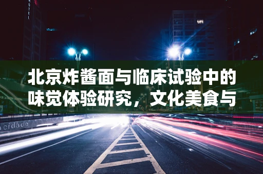 北京炸酱面与临床试验中的味觉体验研究，文化美食与科学探索的奇妙融合