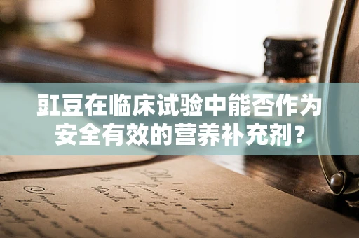 豇豆在临床试验中能否作为安全有效的营养补充剂？