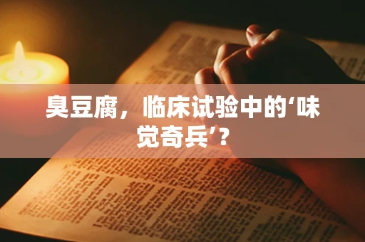 臭豆腐，临床试验中的‘味觉奇兵’？