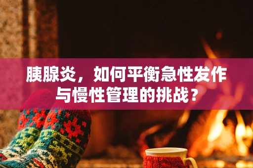 胰腺炎，如何平衡急性发作与慢性管理的挑战？