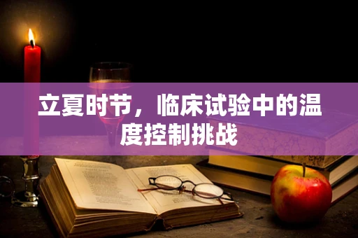 立夏时节，临床试验中的温度控制挑战