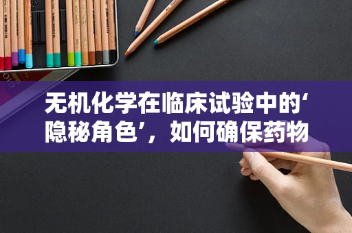 无机化学在临床试验中的‘隐秘角色’，如何确保药物稳定？