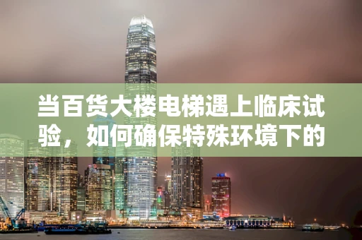 当百货大楼电梯遇上临床试验，如何确保特殊环境下的患者安全？