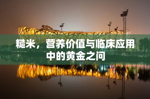 糙米，营养价值与临床应用中的黄金之问