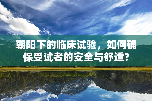 朝阳下的临床试验，如何确保受试者的安全与舒适？