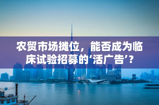 农贸市场摊位，能否成为临床试验招募的‘活广告’？