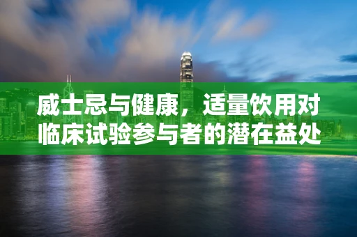 威士忌与健康，适量饮用对临床试验参与者的潜在益处？