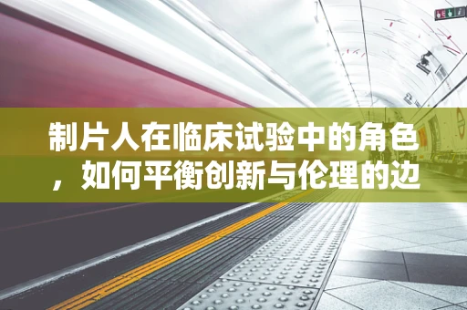 制片人在临床试验中的角色，如何平衡创新与伦理的边界？