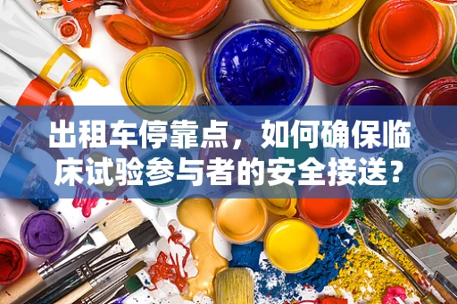 出租车停靠点，如何确保临床试验参与者的安全接送？