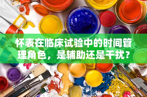 怀表在临床试验中的时间管理角色，是辅助还是干扰？