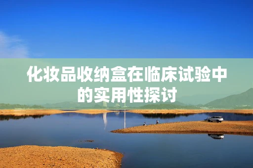 化妆品收纳盒在临床试验中的实用性探讨