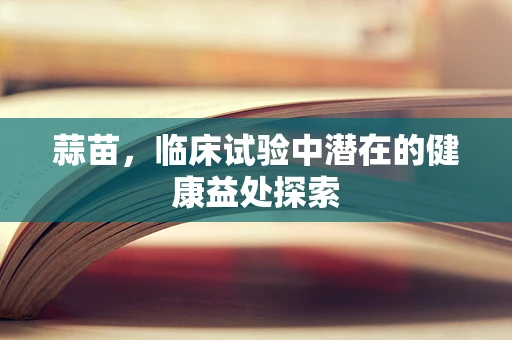 蒜苗，临床试验中潜在的健康益处探索