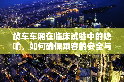 缆车车厢在临床试验中的隐喻，如何确保乘客的安全与效率？