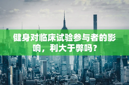 健身对临床试验参与者的影响，利大于弊吗？