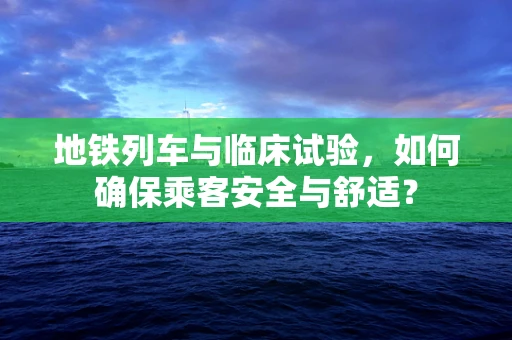 地铁列车与临床试验，如何确保乘客安全与舒适？