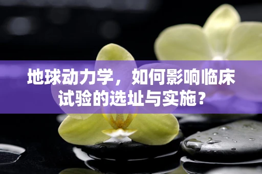 地球动力学，如何影响临床试验的选址与实施？
