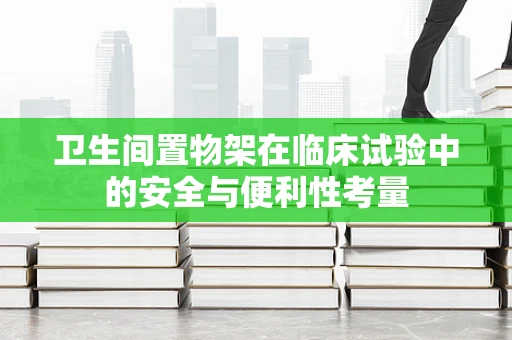 卫生间置物架在临床试验中的安全与便利性考量