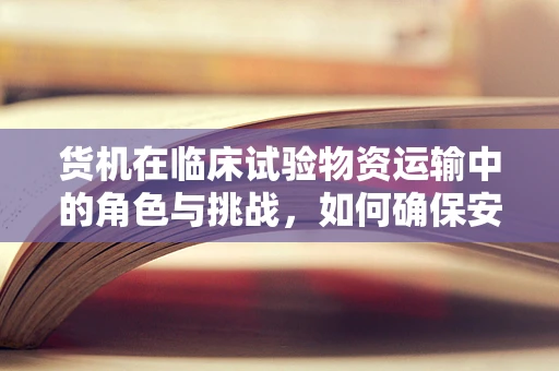 货机在临床试验物资运输中的角色与挑战，如何确保安全高效的物资送达？