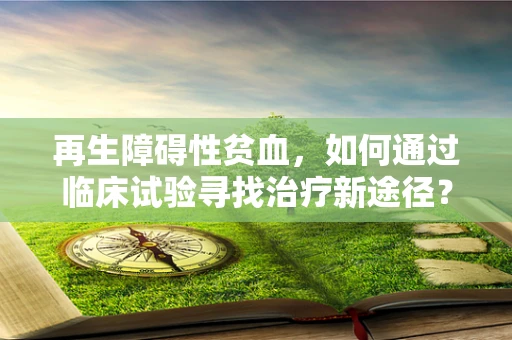 再生障碍性贫血，如何通过临床试验寻找治疗新途径？