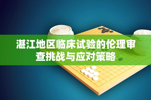 湛江地区临床试验的伦理审查挑战与应对策略