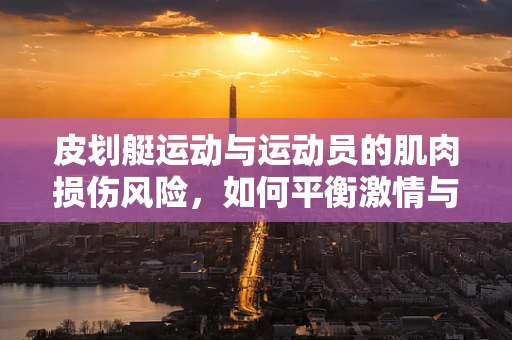 皮划艇运动与运动员的肌肉损伤风险，如何平衡激情与安全？