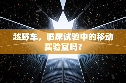 越野车，临床试验中的移动实验室吗？