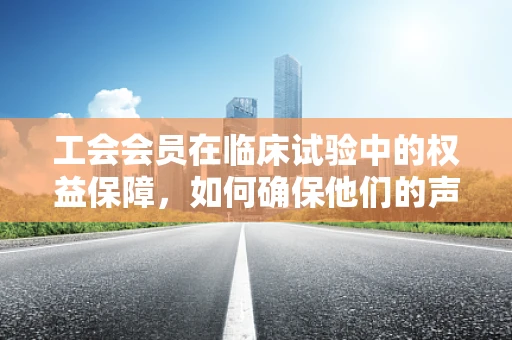 工会会员在临床试验中的权益保障，如何确保他们的声音被听见？