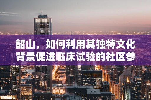 韶山，如何利用其独特文化背景促进临床试验的社区参与？