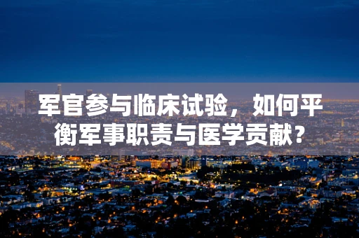 军官参与临床试验，如何平衡军事职责与医学贡献？