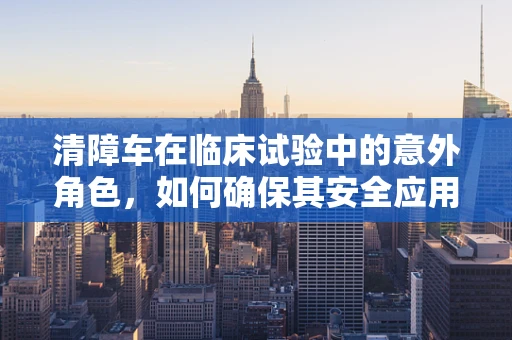 清障车在临床试验中的意外角色，如何确保其安全应用于患者转运？