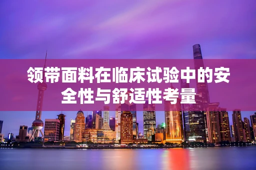 领带面料在临床试验中的安全性与舒适性考量