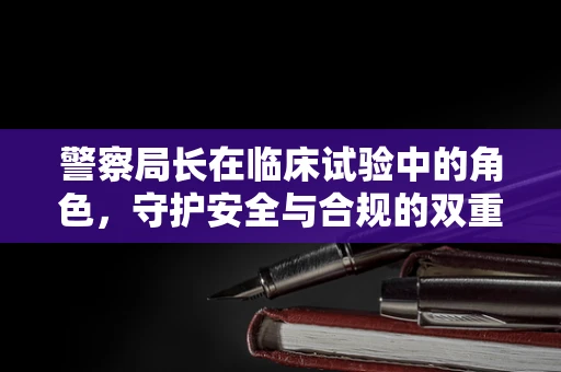 警察局长在临床试验中的角色，守护安全与合规的双重使命？