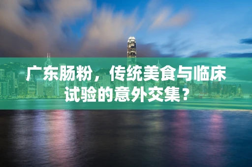 广东肠粉，传统美食与临床试验的意外交集？