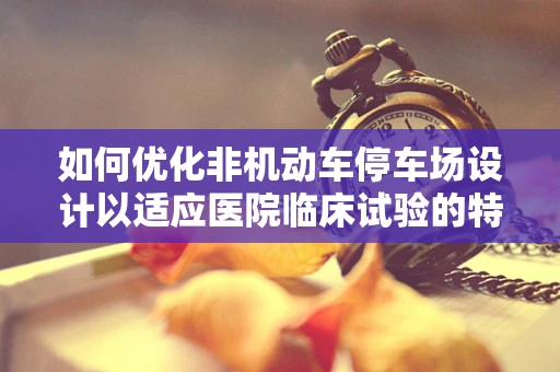 如何优化非机动车停车场设计以适应医院临床试验的特殊需求？