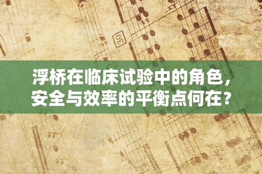 浮桥在临床试验中的角色，安全与效率的平衡点何在？