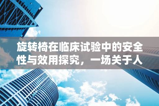 旋转椅在临床试验中的安全性与效用探究，一场关于人体平衡与认知的微妙实验