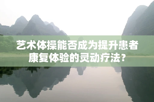 艺术体操能否成为提升患者康复体验的灵动疗法？