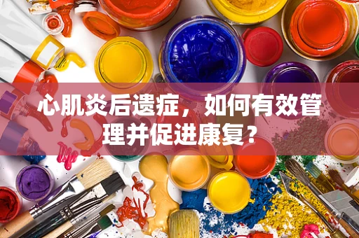 心肌炎后遗症，如何有效管理并促进康复？