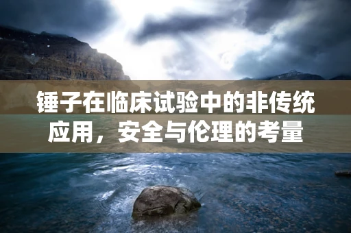 锤子在临床试验中的非传统应用，安全与伦理的考量