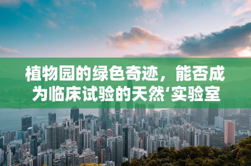 植物园的绿色奇迹，能否成为临床试验的天然‘实验室’？
